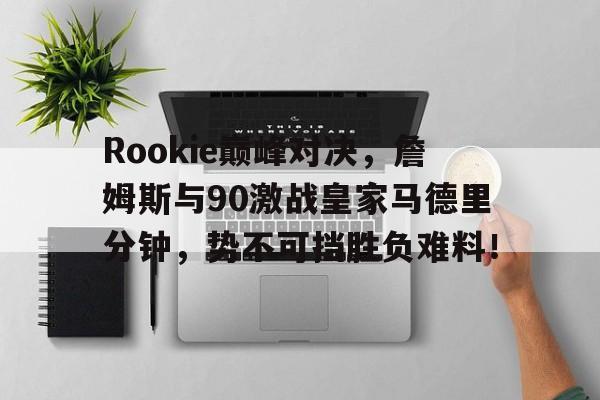 九游-Rookie巅峰对决，詹姆斯与90激战皇家马德里分钟，势不可挡胜负难料！的简单介绍
